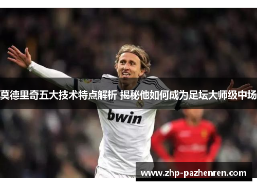 莫德里奇五大技术特点解析 揭秘他如何成为足坛大师级中场 莫德里奇五大技术特点解析 揭秘他如何成为足坛大师级中场