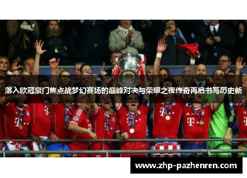 落入欧冠豪门焦点战梦幻赛场的巅峰对决与荣耀之夜传奇再启书写历史新 落入欧冠豪门焦点战梦幻赛场的巅峰对决与荣耀之夜传奇再启书写历史新