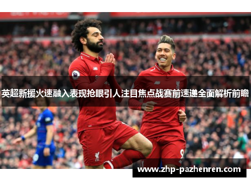 英超新援火速融入表现抢眼引人注目焦点战赛前速递全面解析前瞻