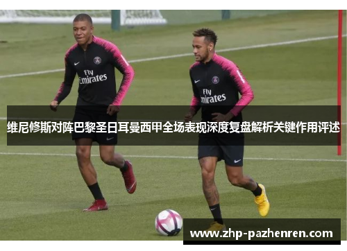维尼修斯对阵巴黎圣日耳曼西甲全场表现深度复盘解析关键作用评述
