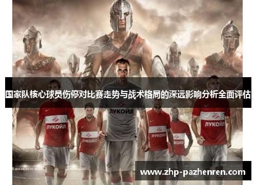 国家队核心球员伤停对比赛走势与战术格局的深远影响分析全面评估 国家队核心球员伤停对比赛走势与战术格局的深远影响分析全面评估
