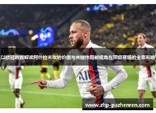 以欧冠数据解读阿什拉夫攻防价值与关键作用新视角在顶级赛场的全面影响 以欧冠数据解读阿什拉夫攻防价值与关键作用新视角在顶级赛场的全面影响