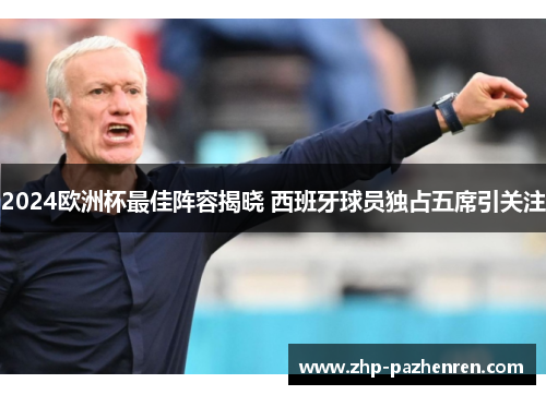 2024欧洲杯最佳阵容揭晓 西班牙球员独占五席引关注 2024欧洲杯最佳阵容揭晓 西班牙球员独占五席引关注