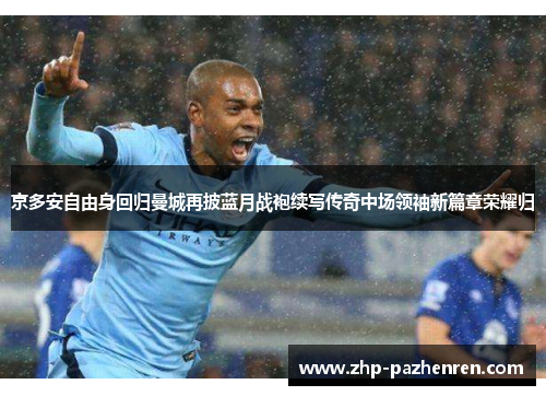 京多安自由身回归曼城再披蓝月战袍续写传奇中场领袖新篇章荣耀归