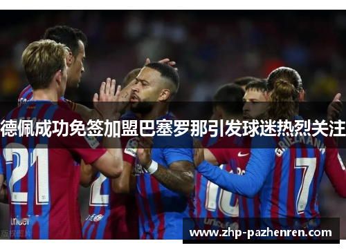 德佩成功免签加盟巴塞罗那引发球迷热烈关注 德佩成功免签加盟巴塞罗那引发球迷热烈关注