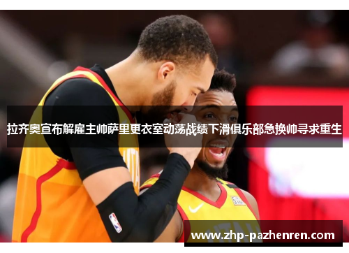 拉齐奥宣布解雇主帅萨里更衣室动荡战绩下滑俱乐部急换帅寻求重生