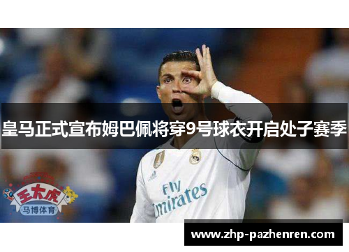 皇马正式宣布姆巴佩将穿9号球衣开启处子赛季 皇马正式宣布姆巴佩将穿9号球衣开启处子赛季