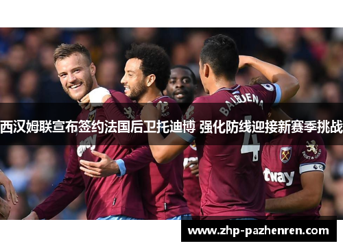 西汉姆联宣布签约法国后卫托迪博 强化防线迎接新赛季挑战 西汉姆联宣布签约法国后卫托迪博 强化防线迎接新赛季挑战