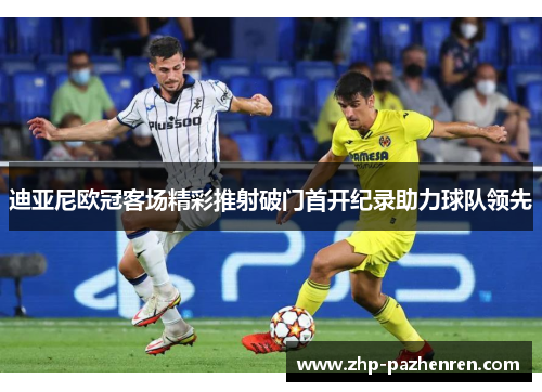 迪亚尼欧冠客场精彩推射破门首开纪录助力球队领先 迪亚尼欧冠客场精彩推射破门首开纪录助力球队领先