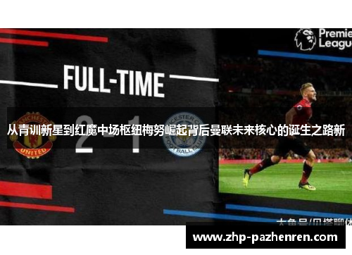 从青训新星到红魔中场枢纽梅努崛起背后曼联未来核心的诞生之路新
