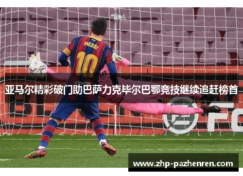 亚马尔精彩破门助巴萨力克毕尔巴鄂竞技继续追赶榜首