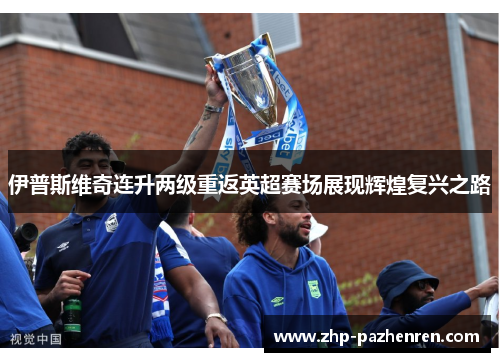 伊普斯维奇连升两级重返英超赛场展现辉煌复兴之路 伊普斯维奇连升两级重返英超赛场展现辉煌复兴之路