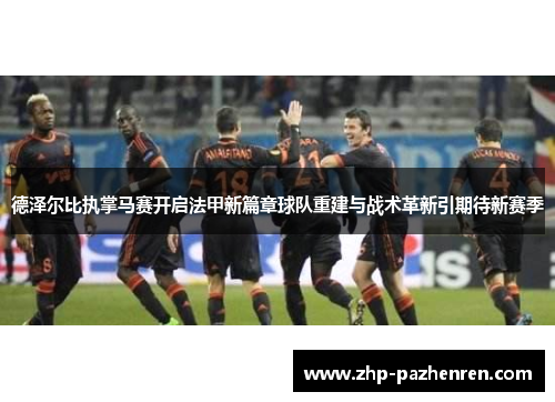 德泽尔比执掌马赛开启法甲新篇章球队重建与战术革新引期待新赛季