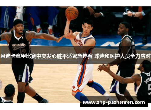 恩迪卡意甲比赛中突发心脏不适紧急停赛 球迷和医护人员全力应对