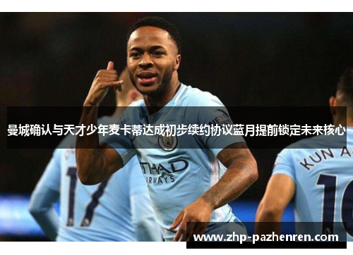 曼城确认与天才少年麦卡蒂达成初步续约协议蓝月提前锁定未来核心