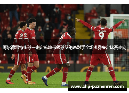 阿尔德雷特头球一击定乾坤带领球队绝杀对手全场沸腾决定比赛走向