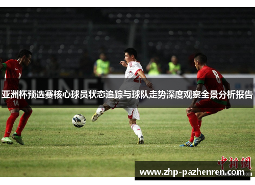 亚洲杯预选赛核心球员状态追踪与球队走势深度观察全景分析报告