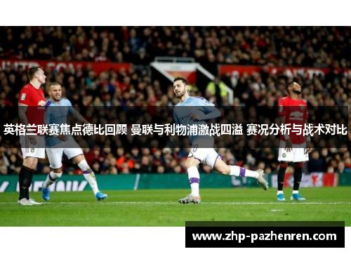 英格兰联赛焦点德比回顾 曼联与利物浦激战四溢 赛况分析与战术对比