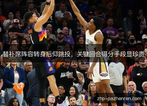 替补席阵容转身后仰跳投,关键回合得分手段显珍贵 替补席阵容转身后仰跳投,关键回合得分手段显珍贵