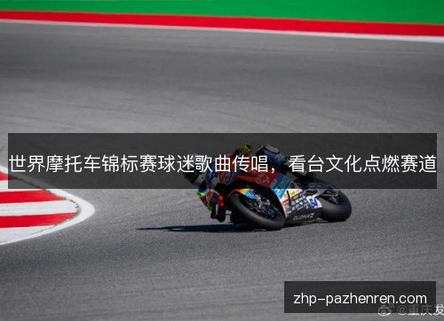 世界摩托车锦标赛球迷歌曲传唱,看台文化点燃赛道 世界摩托车锦标赛球迷歌曲传唱,看台文化点燃赛道