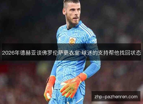 2026年德赫亚谈佛罗伦萨更衣室 球迷的支持帮他找回状态 2026年德赫亚谈佛罗伦萨更衣室 球迷的支持帮他找回状态