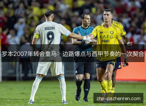 罗本2007年转会皇马:边路爆点与西甲节奏的一次契合 罗本2007年转会皇马:边路爆点与西甲节奏的一次契合